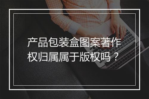 产品包装盒图案著作权归属属于版权吗？