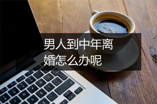 男人到中年离婚怎么办呢