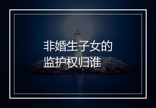 非婚生子女的监护权归谁