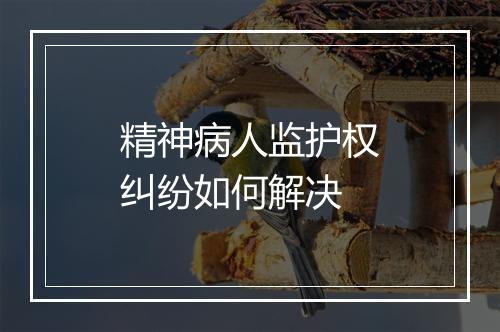精神病人监护权纠纷如何解决