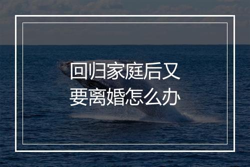 回归家庭后又要离婚怎么办