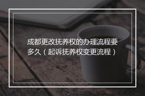 成都更改抚养权的办理流程要多久（起诉抚养权变更流程）