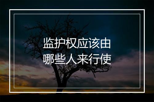 监护权应该由哪些人来行使