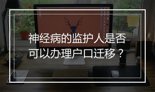 神经病的监护人是否可以办理户口迁移？