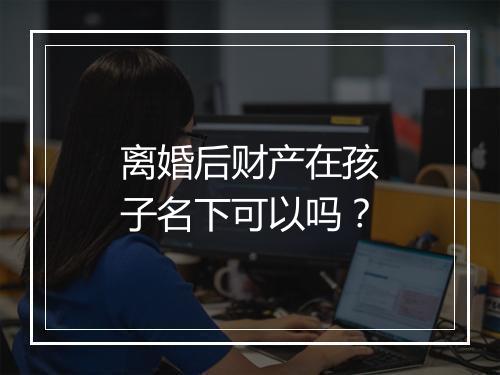 离婚后财产在孩子名下可以吗？