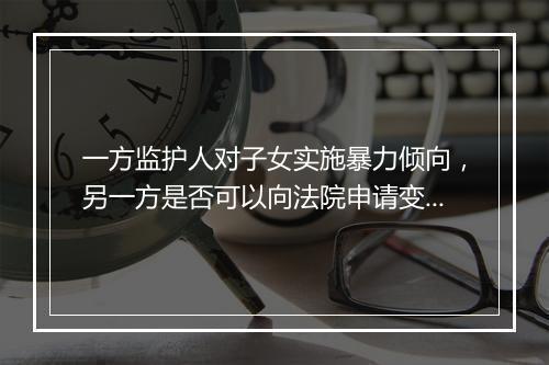 一方监护人对子女实施暴力倾向，另一方是否可以向法院申请变更监护权？