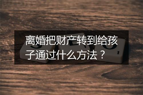 离婚把财产转到给孩子通过什么方法？