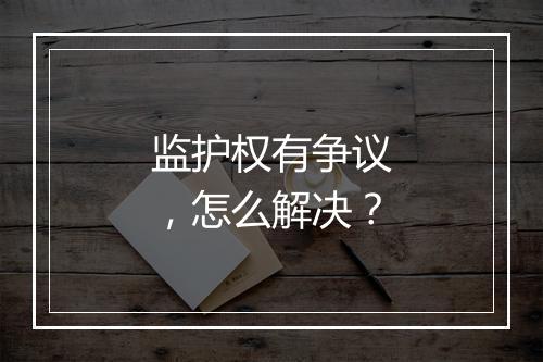 监护权有争议，怎么解决？