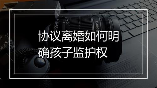 协议离婚如何明确孩子监护权