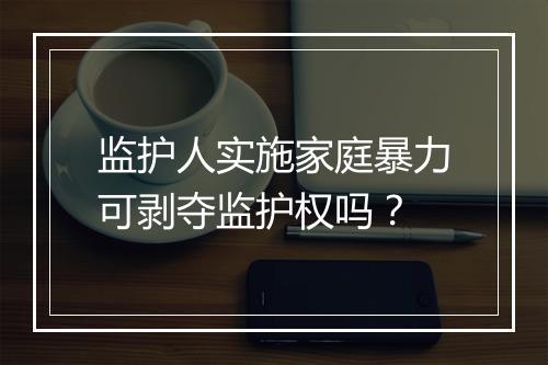 监护人实施家庭暴力可剥夺监护权吗？