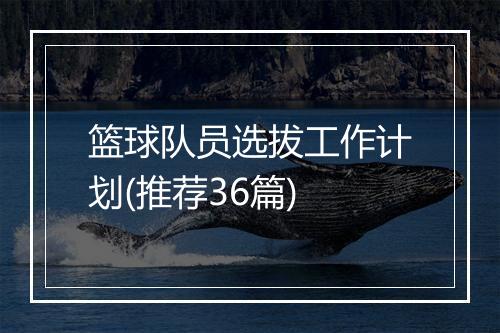 篮球队员选拔工作计划(推荐36篇)
