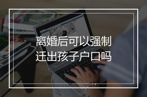离婚后可以强制迁出孩子户口吗