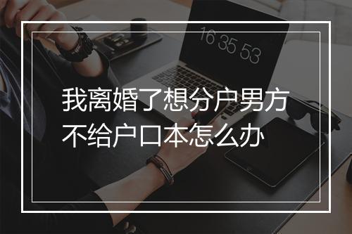 我离婚了想分户男方不给户口本怎么办