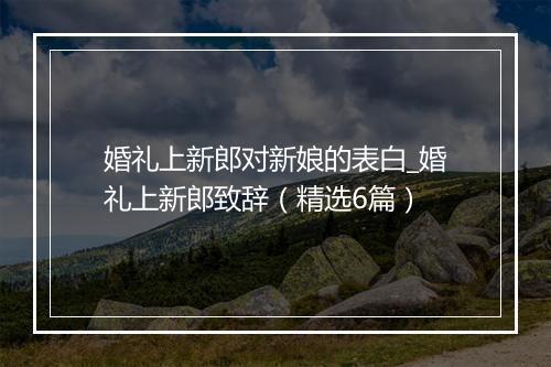 婚礼上新郎对新娘的表白_婚礼上新郎致辞（精选6篇）