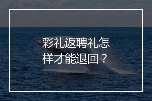 彩礼返聘礼怎样才能退回？