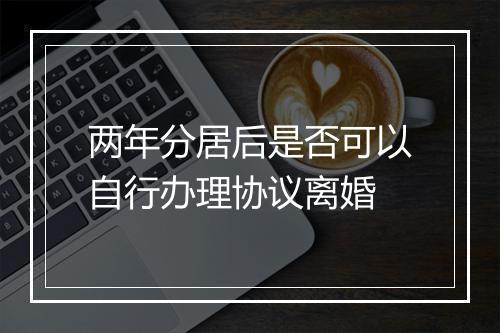 两年分居后是否可以自行办理协议离婚