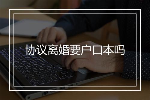 协议离婚要户口本吗