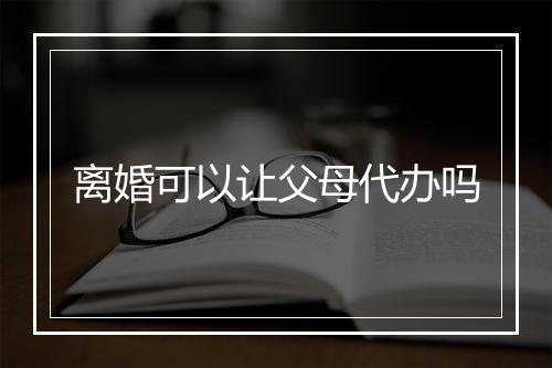 离婚可以让父母代办吗