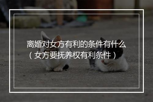 离婚对女方有利的条件有什么（女方要抚养权有利条件）