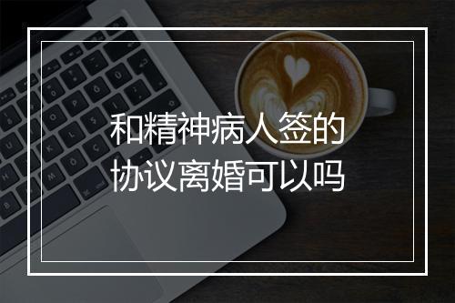 和精神病人签的协议离婚可以吗