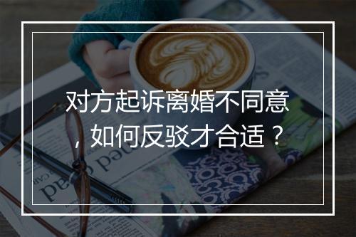 对方起诉离婚不同意，如何反驳才合适？