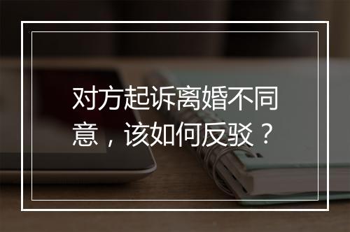 对方起诉离婚不同意，该如何反驳？