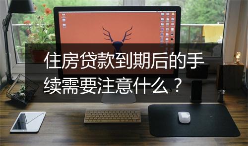 住房贷款到期后的手续需要注意什么？