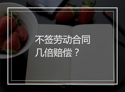 不签劳动合同几倍赔偿？