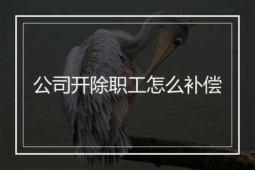 公司开除职工怎么补偿