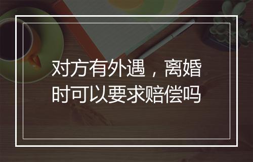 对方有外遇，离婚时可以要求赔偿吗