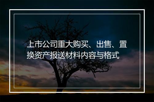 上市公司重大购买、出售、置换资产报送材料内容与格式