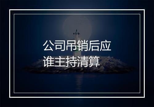 公司吊销后应谁主持清算