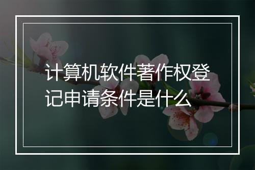 计算机软件著作权登记申请条件是什么