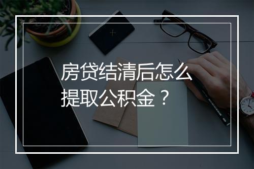 房贷结清后怎么提取公积金？