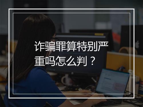 诈骗罪算特别严重吗怎么判？