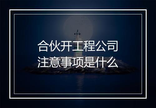 合伙开工程公司注意事项是什么