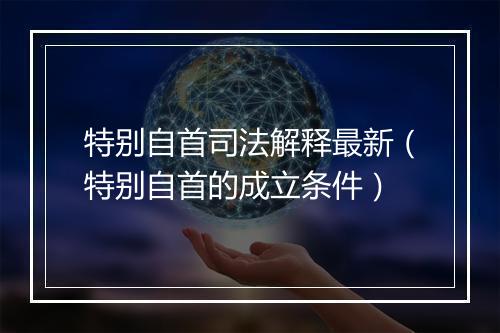 特别自首司法解释最新（特别自首的成立条件）