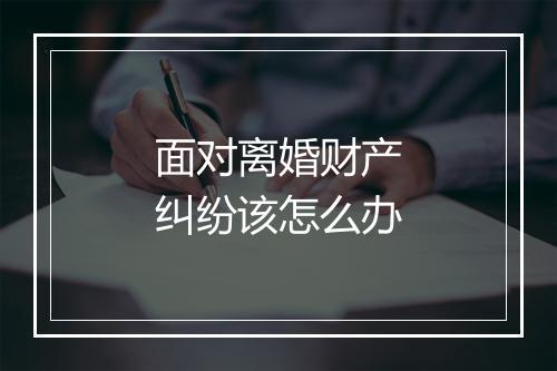 面对离婚财产纠纷该怎么办