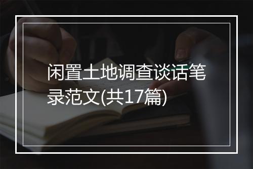 闲置土地调查谈话笔录范文(共17篇)