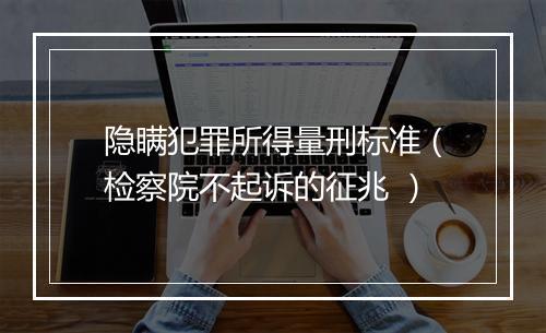 隐瞒犯罪所得量刑标准（检察院不起诉的征兆 ）