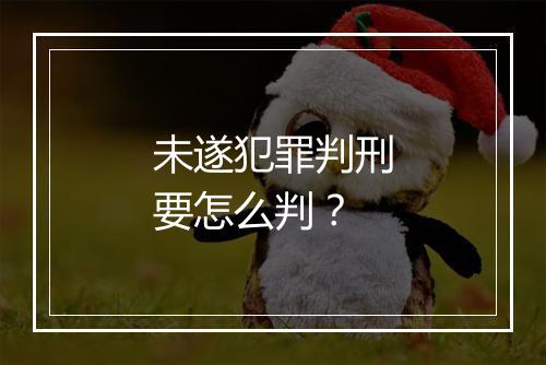 未遂犯罪判刑要怎么判？