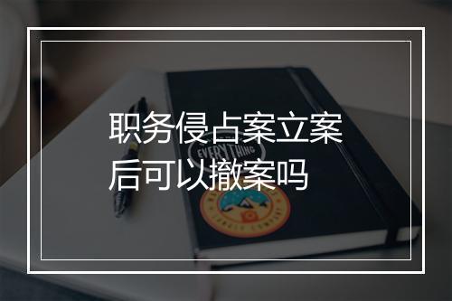 职务侵占案立案后可以撤案吗