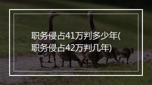 职务侵占41万判多少年(职务侵占42万判几年)