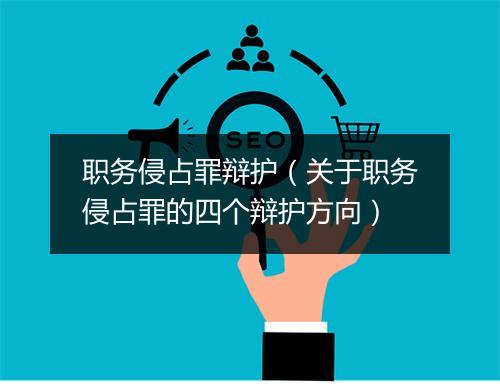 职务侵占罪辩护（关于职务侵占罪的四个辩护方向）
