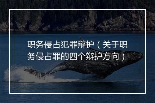 职务侵占犯罪辩护（关于职务侵占罪的四个辩护方向）