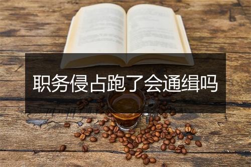职务侵占跑了会通缉吗