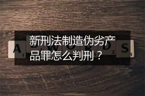 新刑法制造伪劣产品罪怎么判刑？