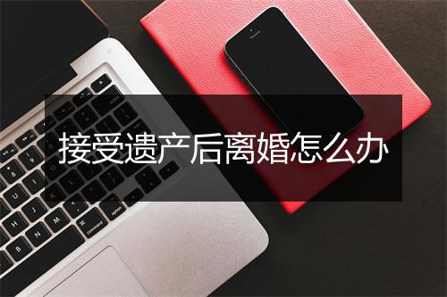 接受遗产后离婚怎么办