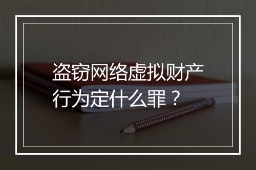 盗窃网络虚拟财产行为定什么罪？