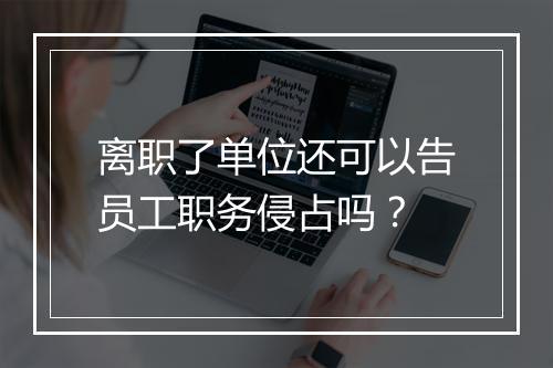 离职了单位还可以告员工职务侵占吗？